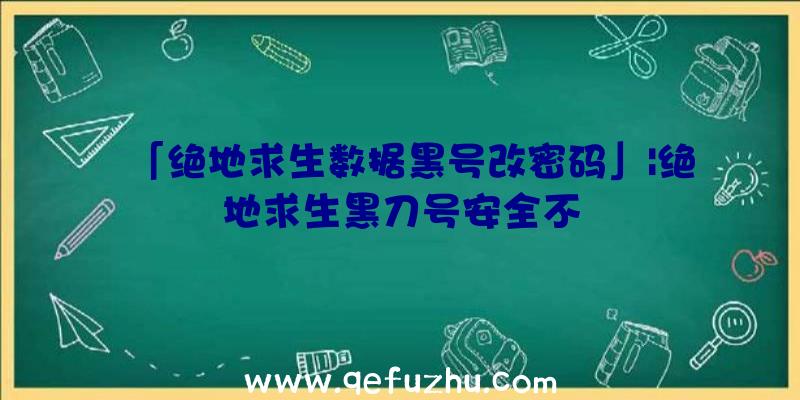 「绝地求生数据黑号改密码」|绝地求生黑刀号安全不